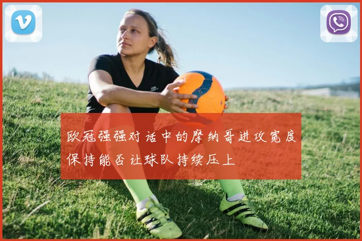 欧冠强强对话中的摩纳哥进攻宽度保持能否让球队持续压上