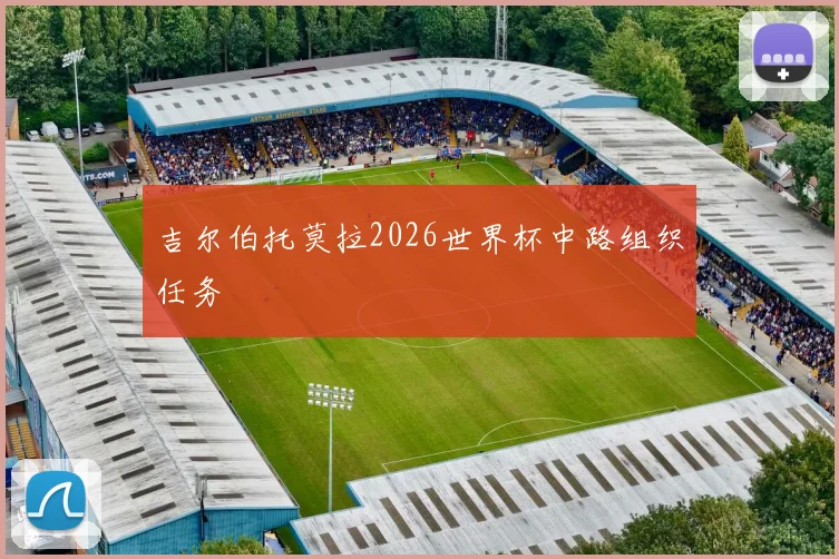 吉尔伯托莫拉2026世界杯中路组织任务