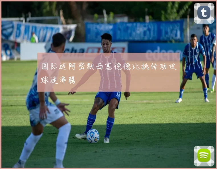 国际迈阿密默西塞德德比挑传助攻球迷沸腾