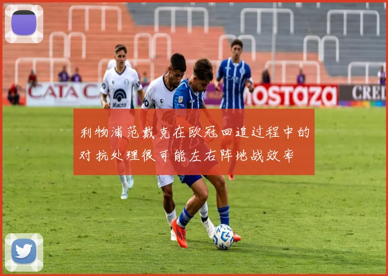 利物浦范戴克在欧冠回追过程中的对抗处理很可能左右阵地战效率