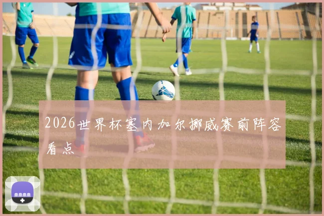 2026世界杯塞内加尔挪威赛前阵容看点