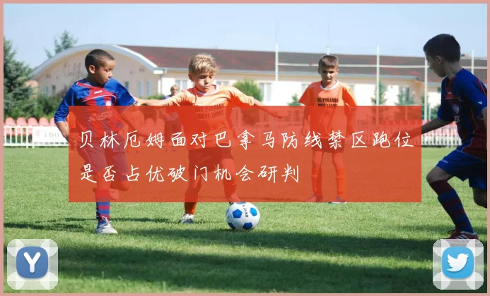 贝林厄姆面对巴拿马防线禁区跑位是否占优破门机会研判
