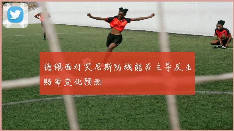 德佩面对突尼斯防线能否主导反击赔率变化预测