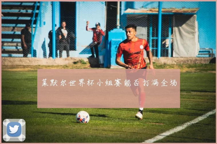 莱默尔世界杯小组赛能否打满全场