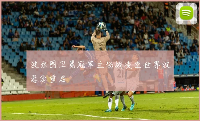波尔图卫冕冠军主场战凌空世界波悬念重启