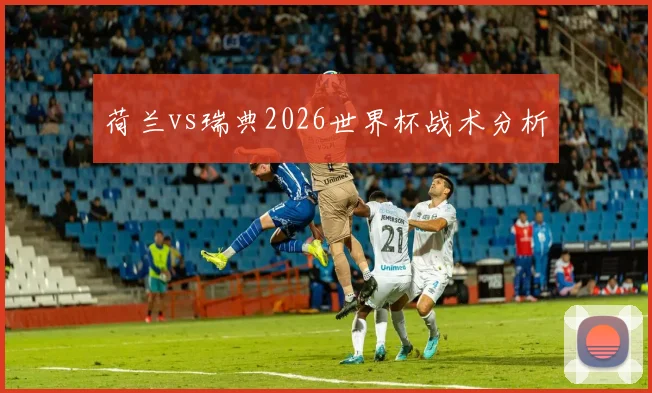 荷兰vs瑞典2026世界杯战术分析