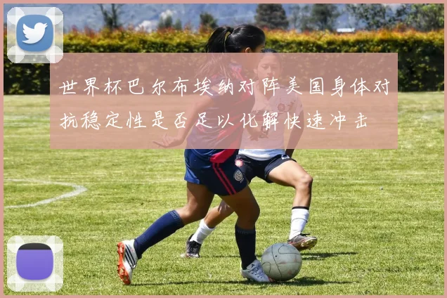 世界杯巴尔布埃纳对阵美国身体对抗稳定性是否足以化解快速冲击