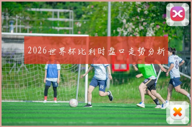 2026世界杯比利时盘口走势分析