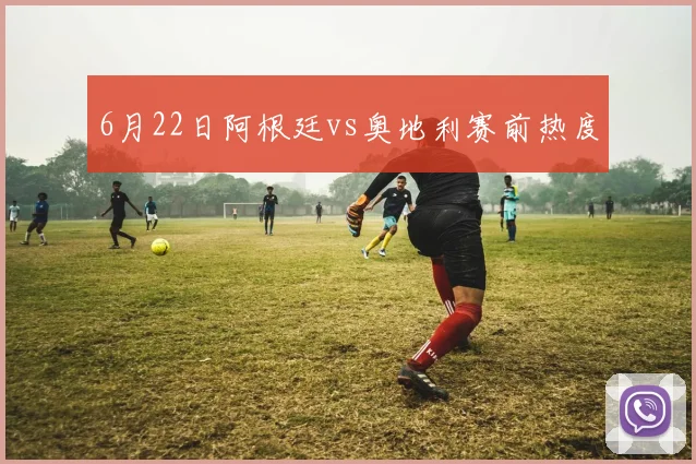 6月22日阿根廷vs奥地利赛前热度