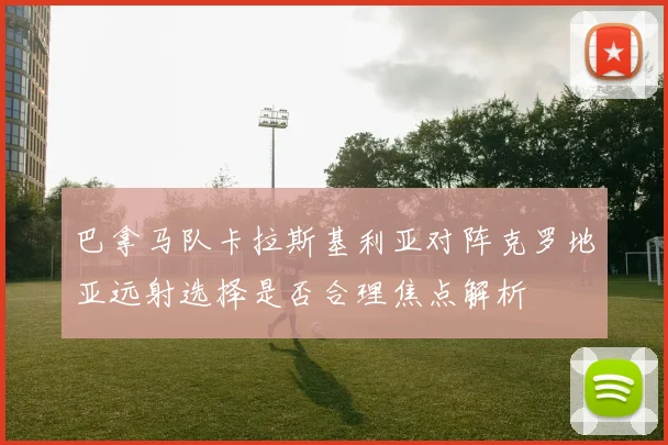 巴拿马队卡拉斯基利亚对阵克罗地亚远射选择是否合理焦点解析