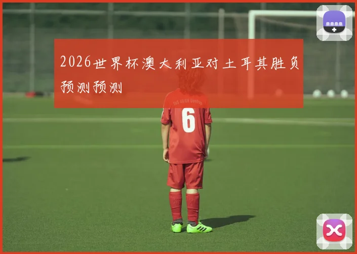 2026世界杯澳大利亚对土耳其胜负预测预测