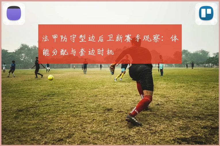 法甲防守型边后卫新赛季观察:体能分配与套边时机
