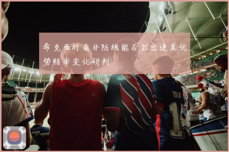希克面对南非防线能否打出速度优势赔率变化研判