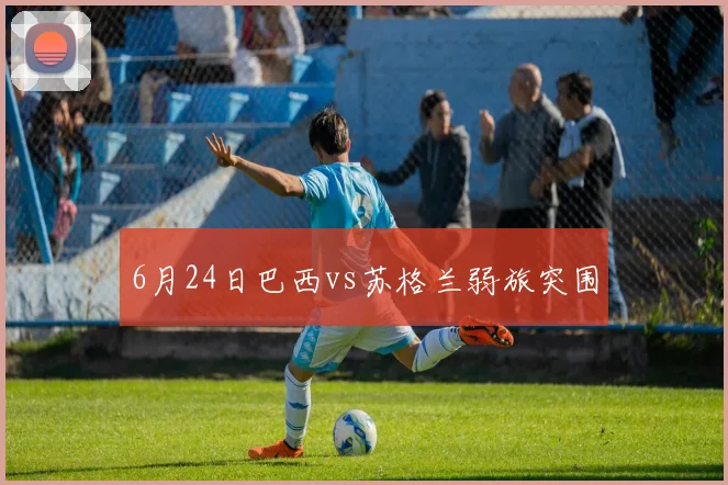 6月24日巴西vs苏格兰弱旅突围