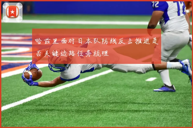 哈兹里面对日本队防线反击推进是否关键边路任务梳理