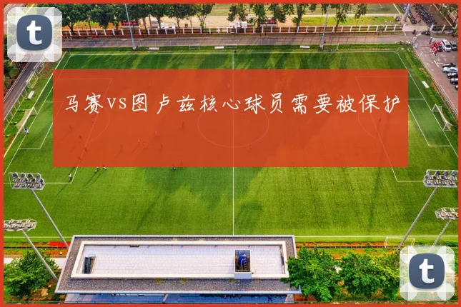 马赛vs图卢兹核心球员需要被保护