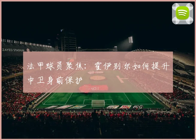 法甲球员聚焦:霍伊别尔如何提升中卫身前保护