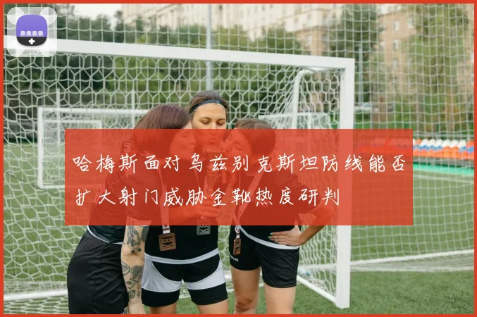 哈梅斯面对乌兹别克斯坦防线能否扩大射门威胁金靴热度研判