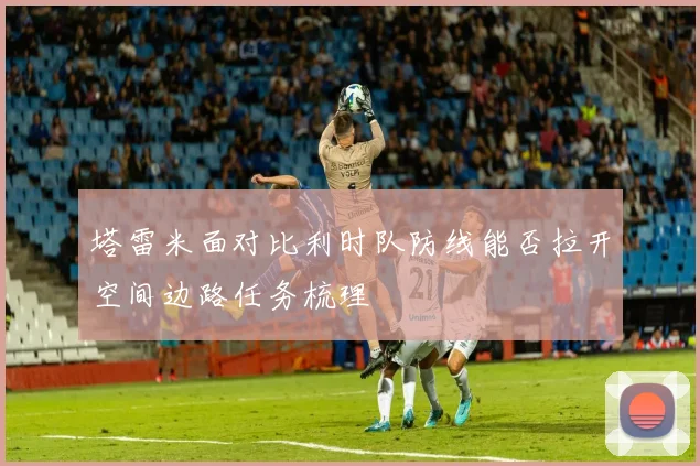 塔雷米面对比利时队防线能否拉开空间边路任务梳理