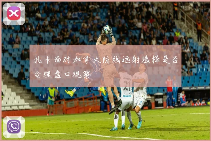 扎卡面对加拿大防线远射选择是否合理盘口观察