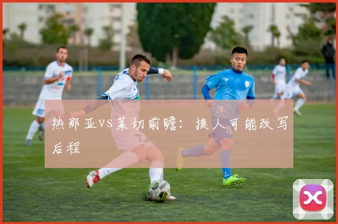 热那亚vs莱切前瞻:换人可能改写后程