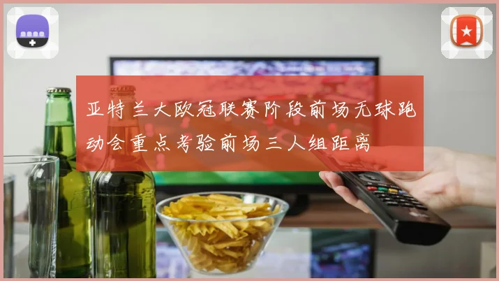 亚特兰大欧冠联赛阶段前场无球跑动会重点考验前场三人组距离