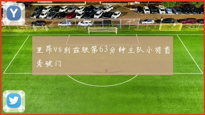 里昂vs利兹联第63分钟主队小将首秀破门