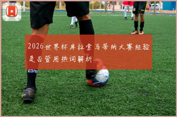 2026世界杯库拉索马蒂纳大赛经验是否管用热词解析