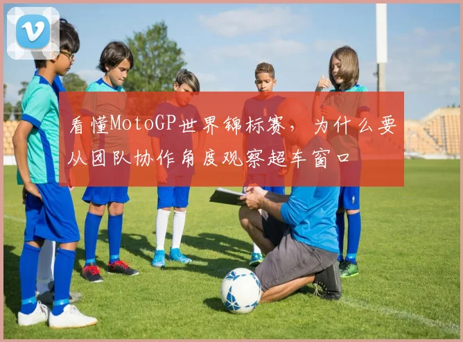 看懂MotoGP世界锦标赛，为什么要从团队协作角度观察超车窗口