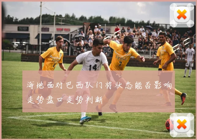 海地面对巴西队门将状态能否影响走势盘口走势判断