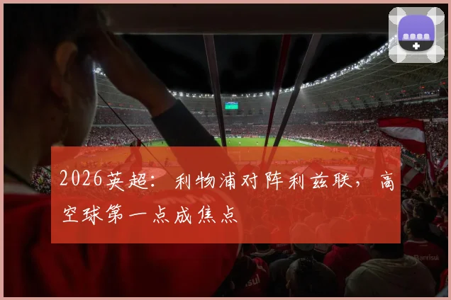 2026英超:利物浦对阵利兹联,高空球第一点成焦点