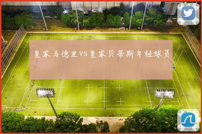 皇家马德里vs皇家贝蒂斯年轻球员