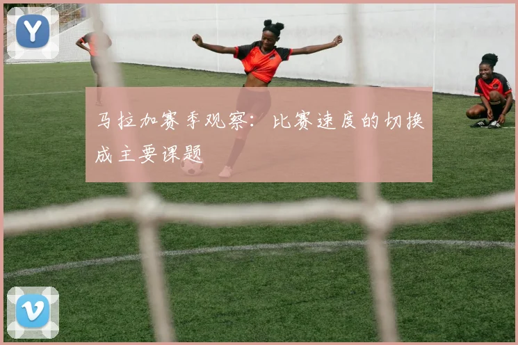 马拉加赛季观察:比赛速度的切换成主要课题