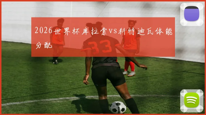 2026世界杯库拉索vs科特迪瓦体能分配