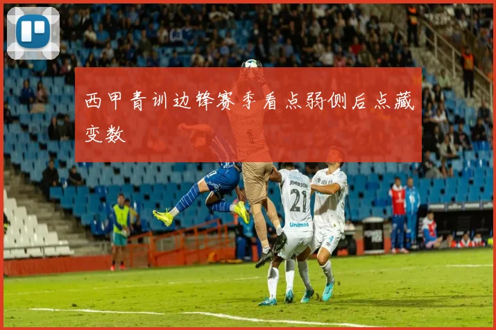 西甲青训边锋赛季看点弱侧后点藏变数