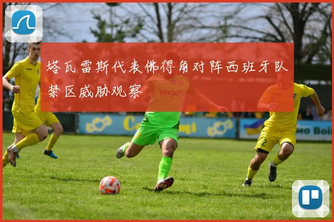 塔瓦雷斯代表佛得角对阵西班牙队禁区威胁观察