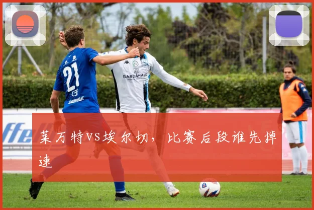 莱万特vs埃尔切，比赛后段谁先掉速